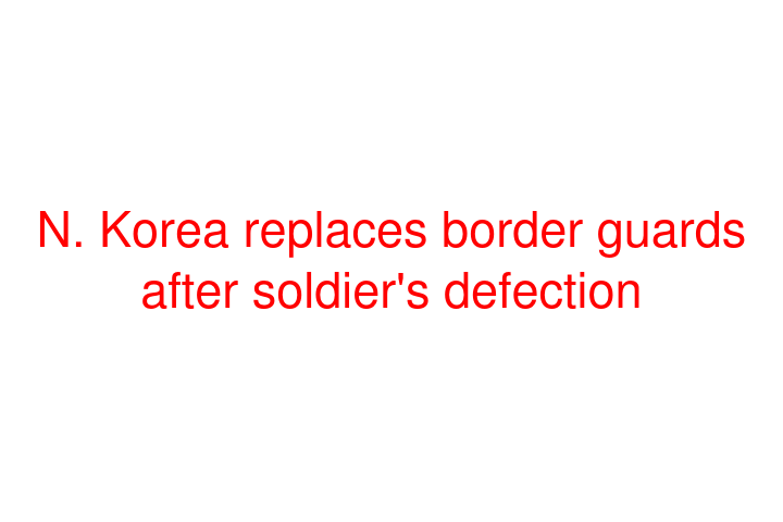 N. Korea replaces border guards after soldier's defection