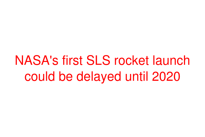 NASA's first SLS rocket launch could be delayed until 2020