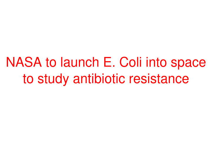 NASA to launch E. Coli into space to study antibiotic resistance