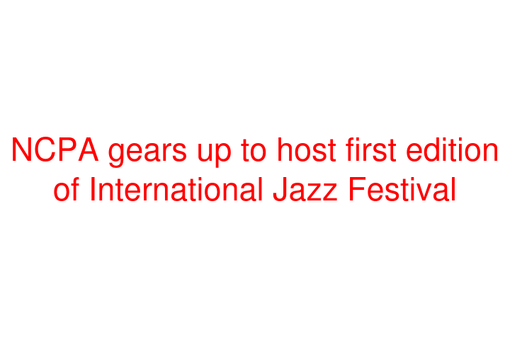 NCPA gears up to host first edition of International Jazz Festival