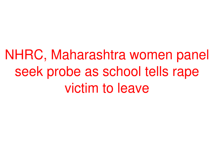 NHRC, Maharashtra women panel seek probe as school tells rape victim to leave