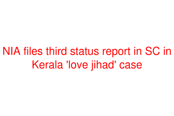 NIA files third status report in SC in Kerala 'love jihad' case