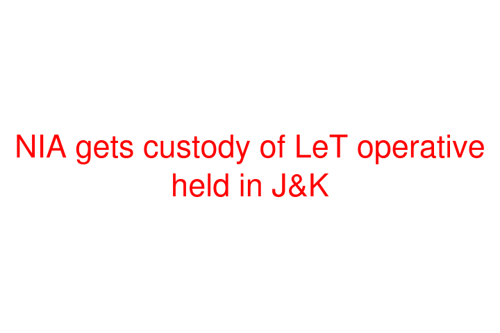 NIA gets custody of LeT operative held in J&K