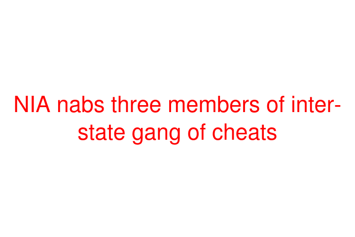 NIA nabs three members of inter-state gang of cheats