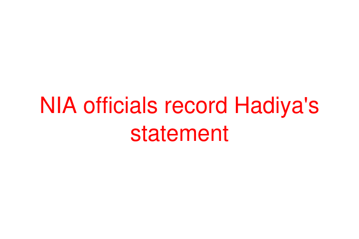 NIA officials record Hadiya's statement