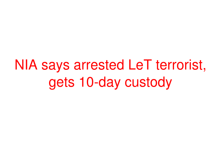 NIA says arrested LeT terrorist, gets 10-day custody