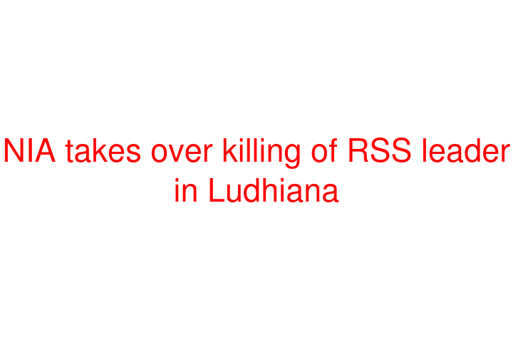 NIA takes over killing of RSS leader in Ludhiana