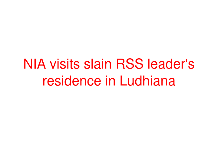 NIA visits slain RSS leader's residence in Ludhiana