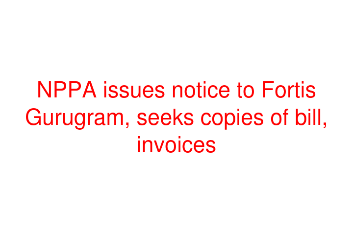 NPPA issues notice to Fortis Gurugram, seeks copies of bill, invoices