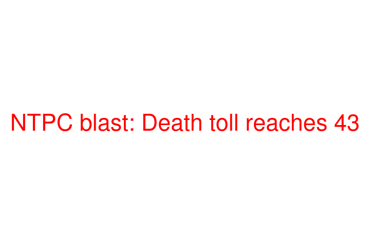 NTPC blast: Death toll reaches 43