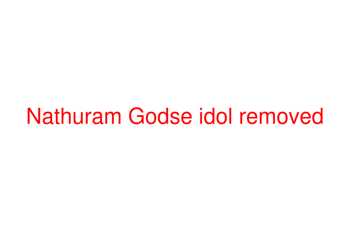 Nathuram Godse idol removed