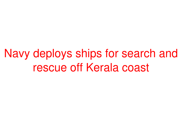 Navy deploys ships for search and rescue off Kerala coast