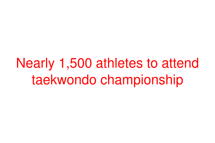 Nearly 1,500 athletes to attend taekwondo championship
