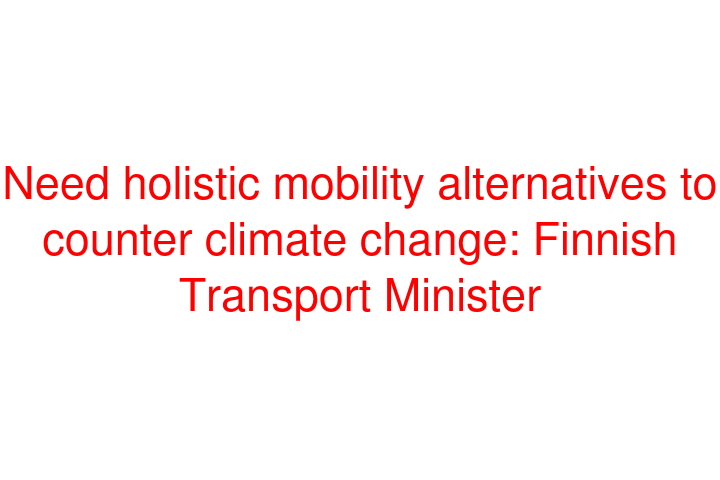 Need holistic mobility alternatives to counter climate change: Finnish Transport Minister