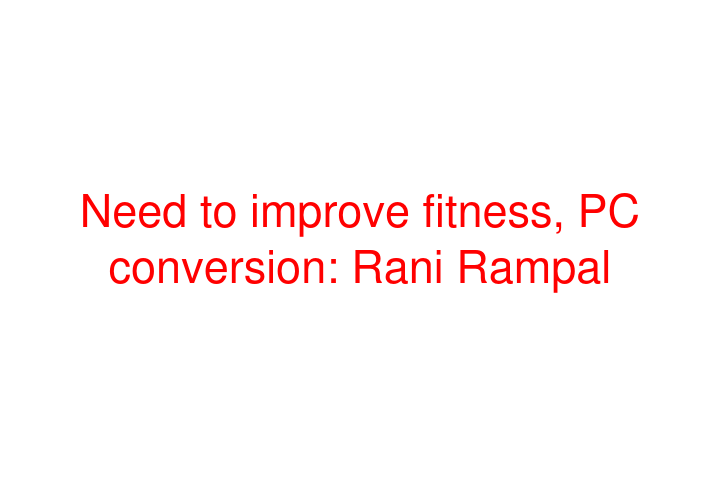Need to improve fitness, PC conversion: Rani Rampal