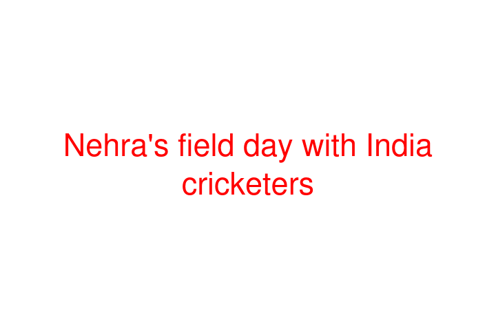 Nehra's field day with India cricketers