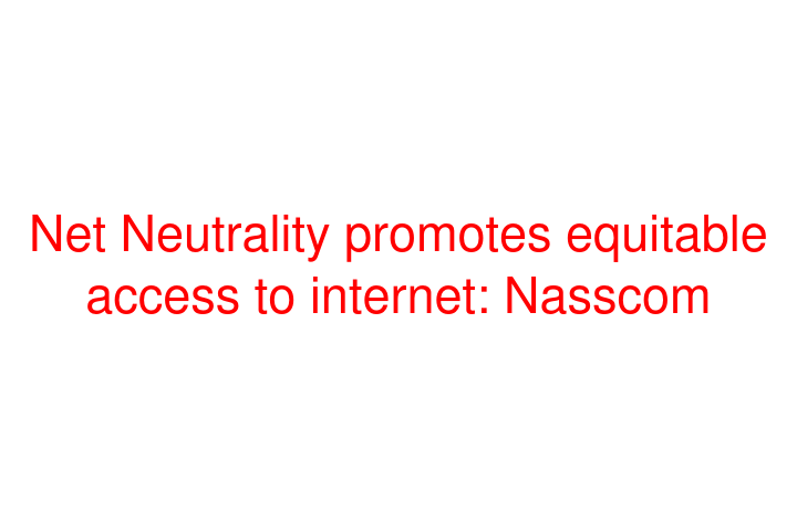 Net Neutrality promotes equitable access to internet: Nasscom