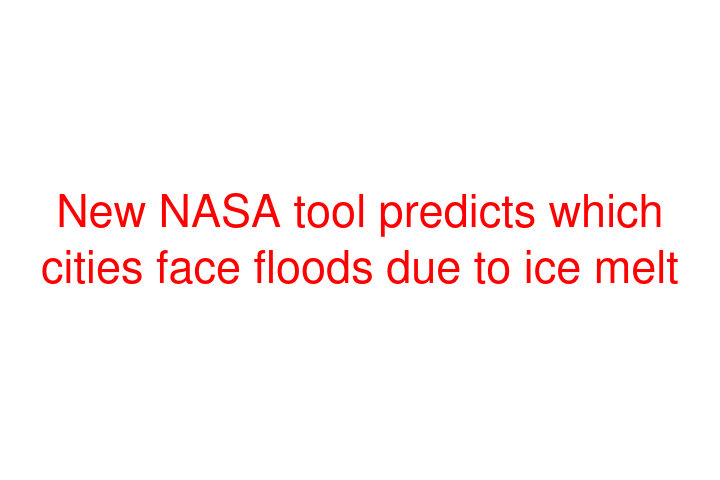 New NASA tool predicts which cities face floods due to ice melt