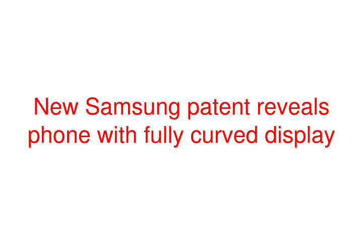 New Samsung patent reveals phone with fully curved display