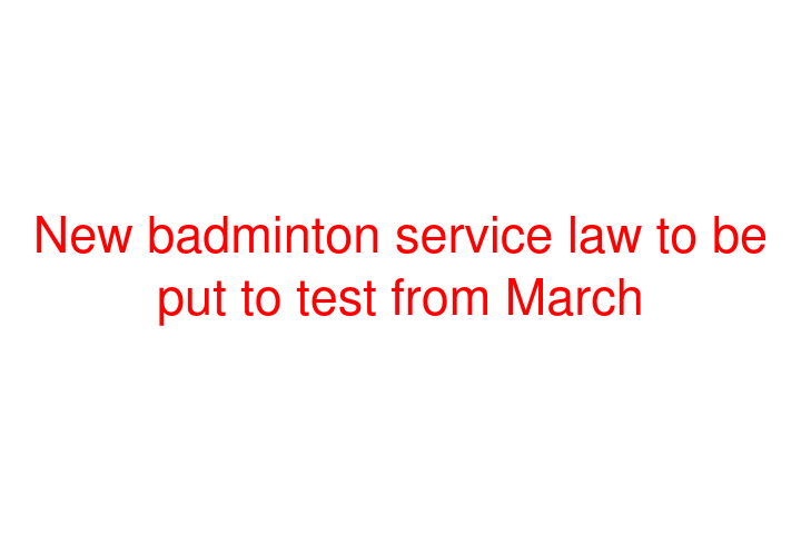 New badminton service law to be put to test from March