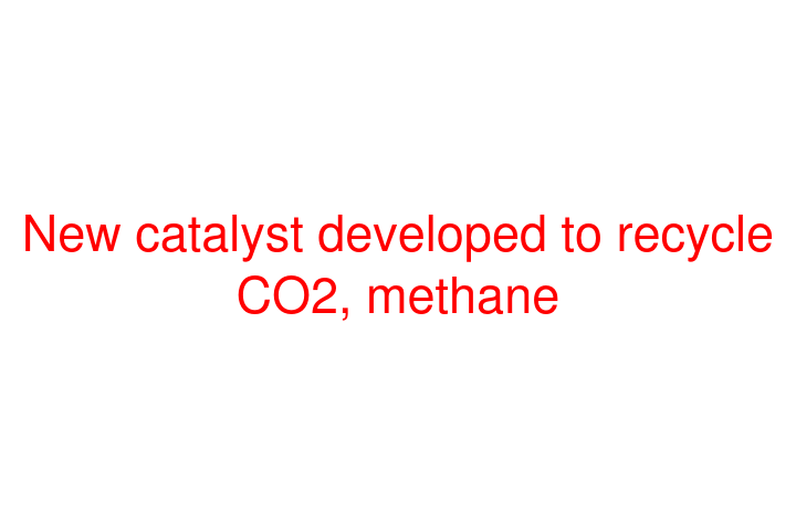 New catalyst developed to recycle CO2, methane