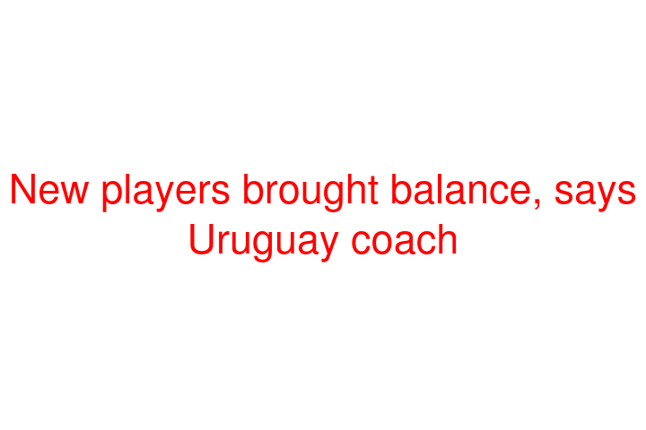 New players brought balance, says Uruguay coach