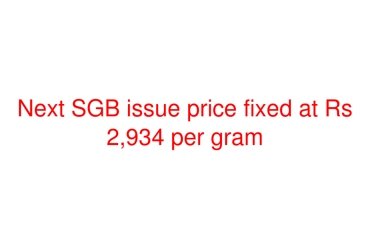 Next SGB issue price fixed at Rs 2,934 per gram