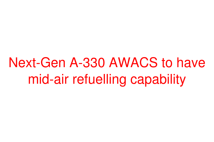 Next-Gen A-330 AWACS to have mid-air refuelling capability