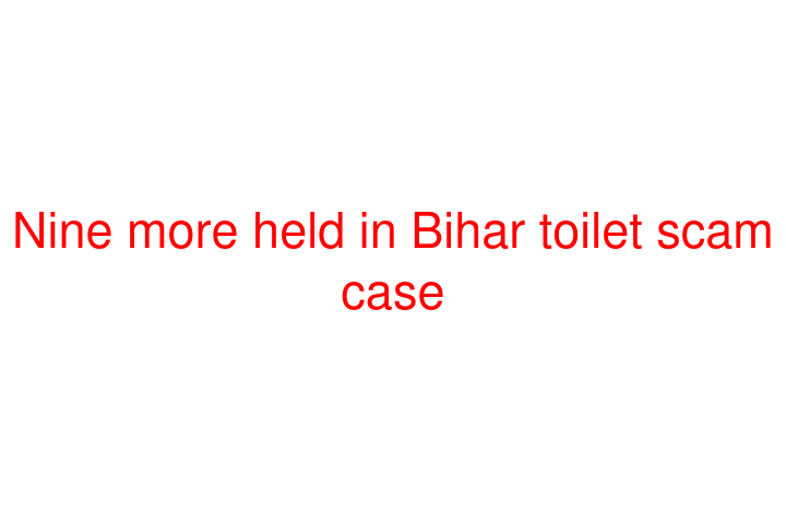 Nine more held in Bihar toilet scam case