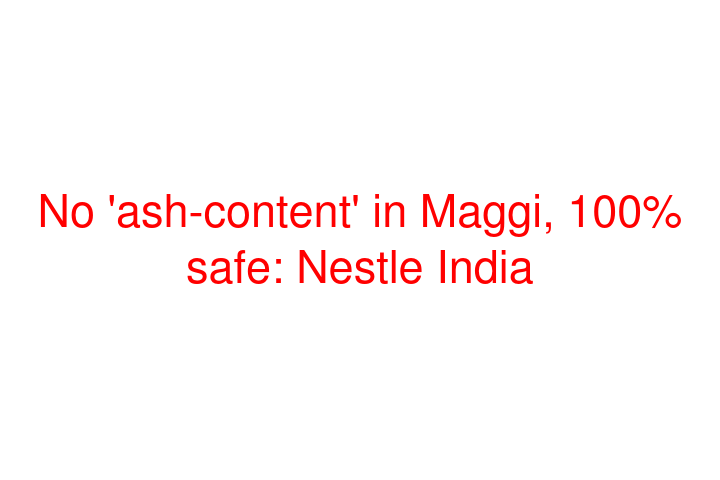 No 'ash-content' in Maggi, 100% safe: Nestle India