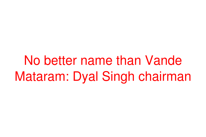 No better name than Vande Mataram: Dyal Singh chairman