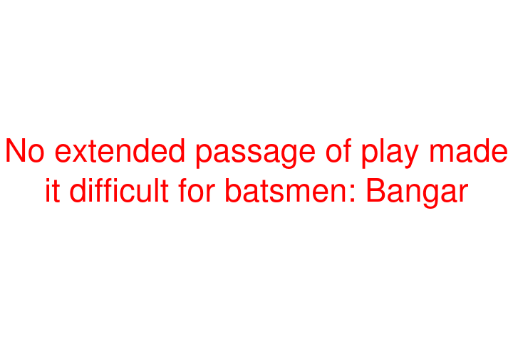 No extended passage of play made it difficult for batsmen: Bangar