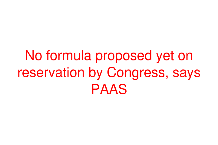 No formula proposed yet on reservation by Congress, says PAAS