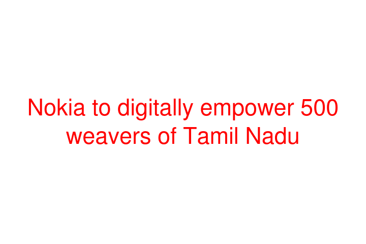 Nokia to digitally empower 500 weavers of Tamil Nadu