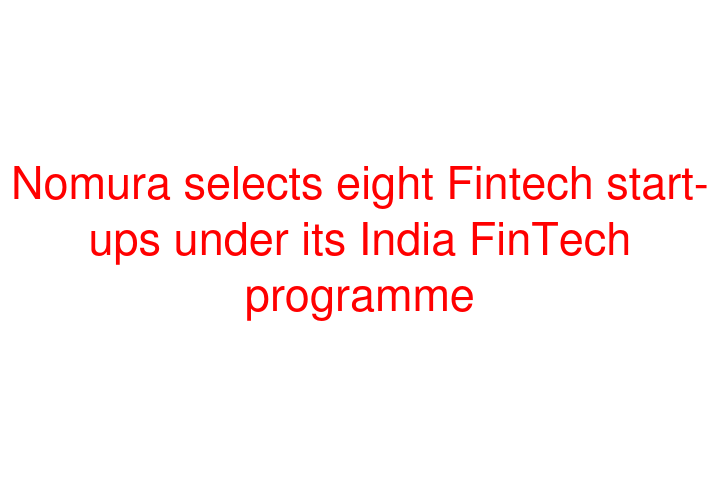 Nomura selects eight Fintech start-ups under its India FinTech programme