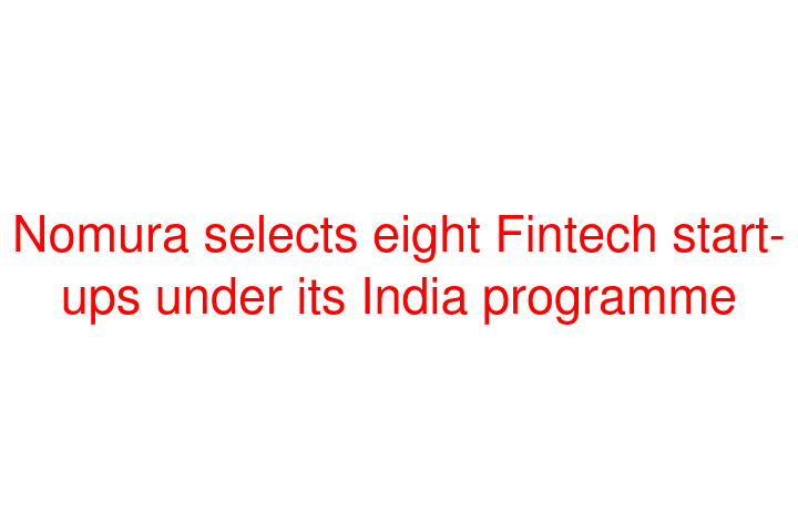 Nomura selects eight Fintech start-ups under its India programme