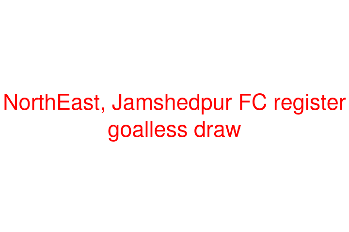 NorthEast, Jamshedpur FC register goalless draw