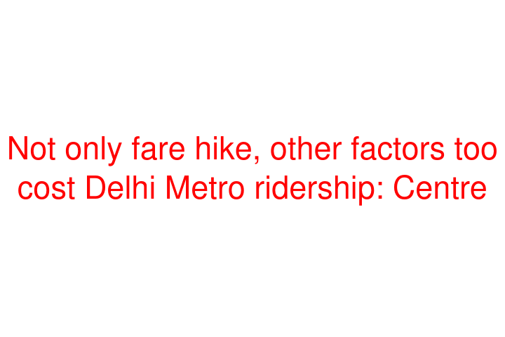 Not only fare hike, other factors too cost Delhi Metro ridership: Centre