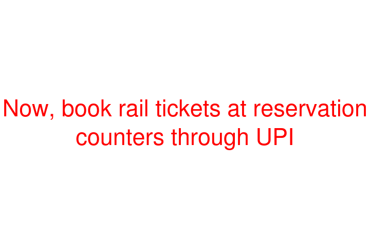 Now, book rail tickets at reservation counters through UPI