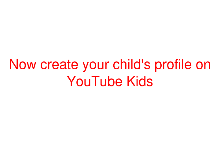 Now create your child's profile on YouTube Kids