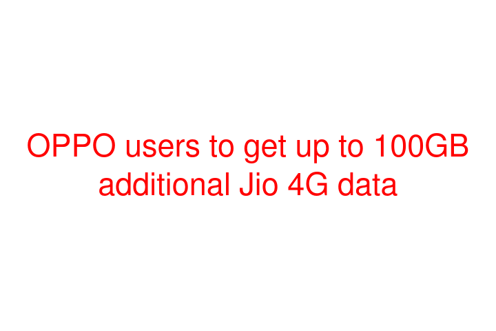 OPPO users to get up to 100GB additional Jio 4G data