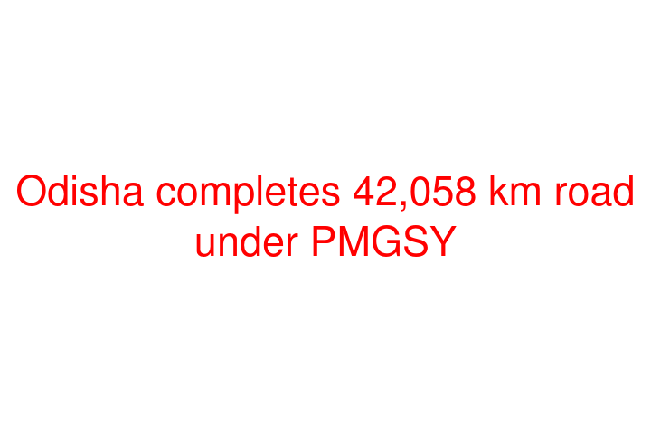 Odisha completes 42,058 km road under PMGSY