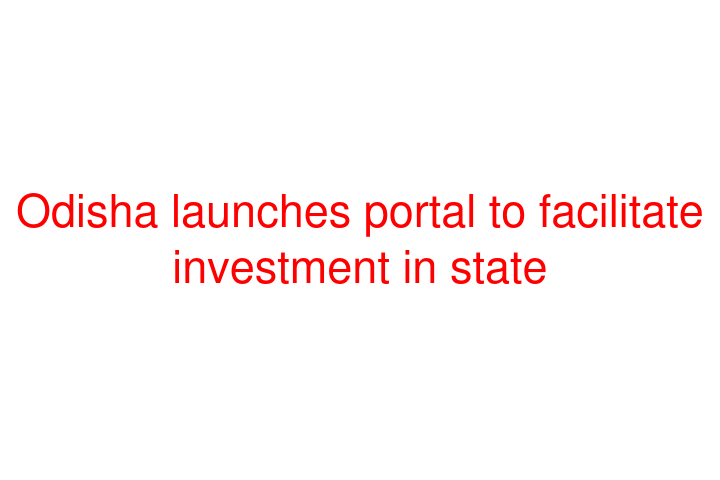 Odisha launches portal to facilitate investment in state