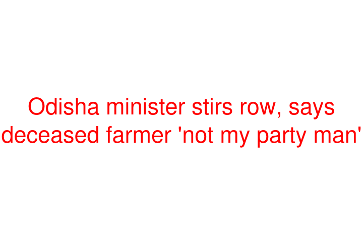 Odisha minister stirs row, says deceased farmer 'not my party man'