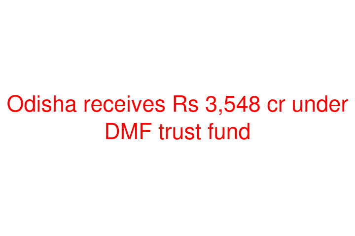 Odisha receives Rs 3,548 cr under DMF trust fund