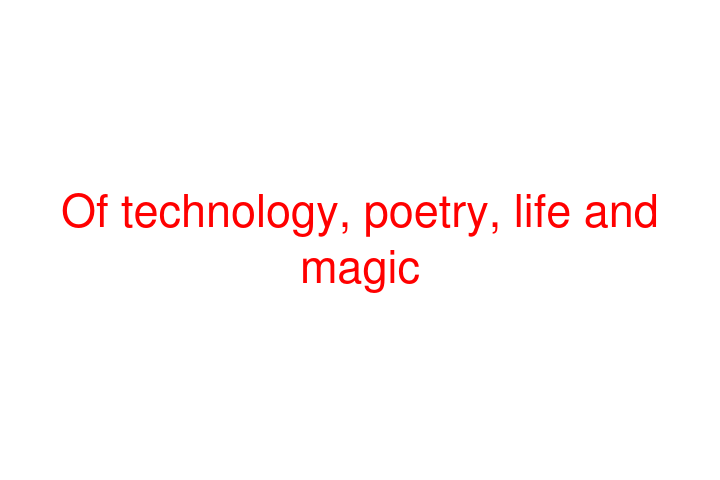 Of technology, poetry, life and magic