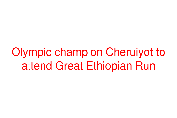 Olympic champion Cheruiyot to attend Great Ethiopian Run