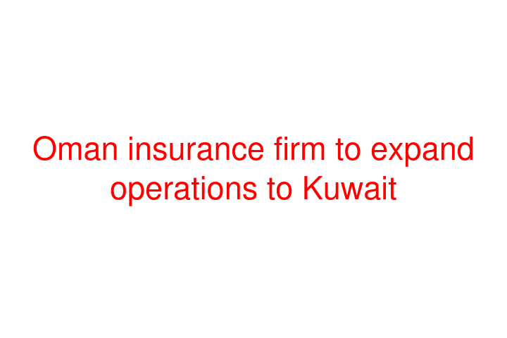 Oman insurance firm to expand operations to Kuwait