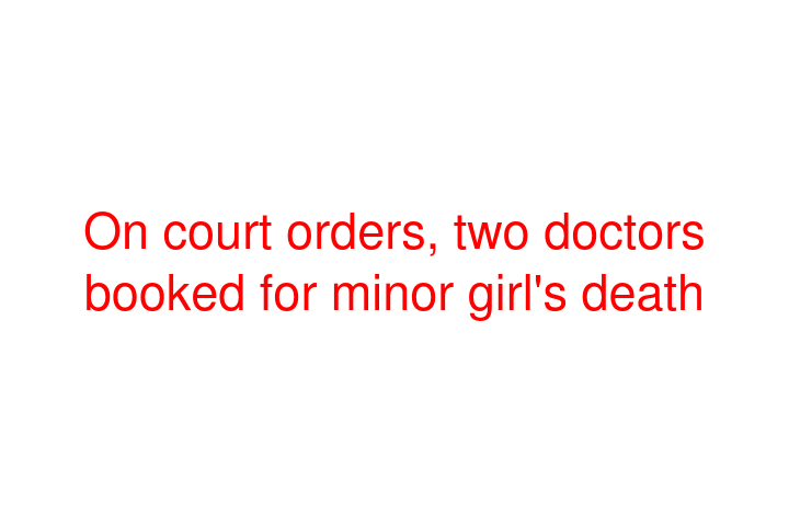 On court orders, two doctors booked for minor girl's death