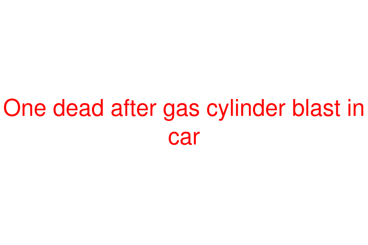 One dead after gas cylinder blast in car